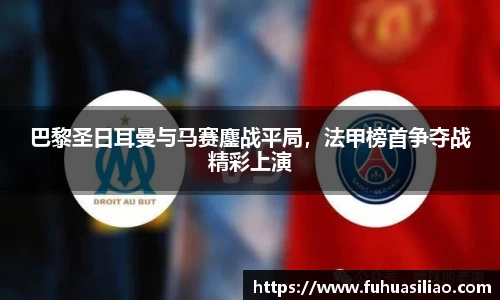 巴黎圣日耳曼与马赛鏖战平局，法甲榜首争夺战精彩上演