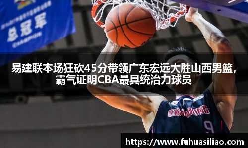 易建联本场狂砍45分带领广东宏远大胜山西男篮，霸气证明CBA最具统治力球员