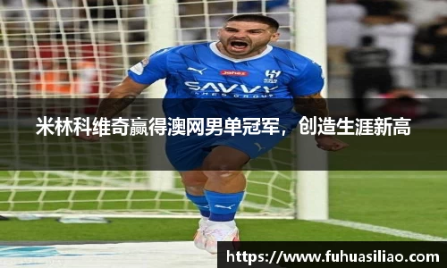 米林科维奇赢得澳网男单冠军，创造生涯新高
