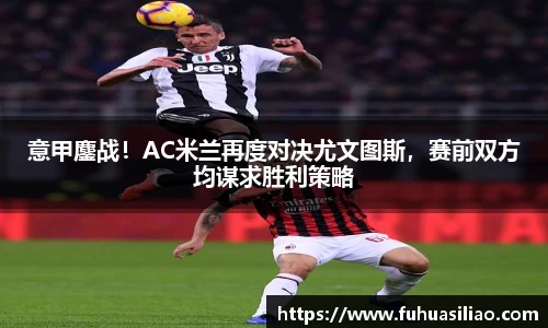 意甲鏖战！AC米兰再度对决尤文图斯，赛前双方均谋求胜利策略