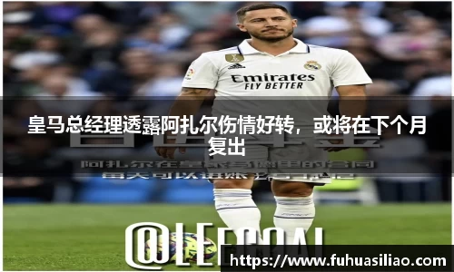 皇马总经理透露阿扎尔伤情好转，或将在下个月复出