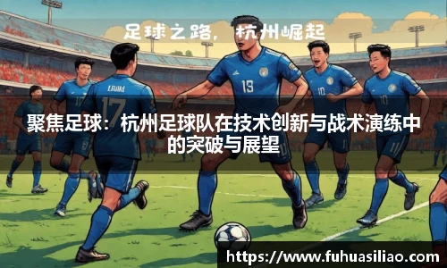 聚焦足球：杭州足球队在技术创新与战术演练中的突破与展望