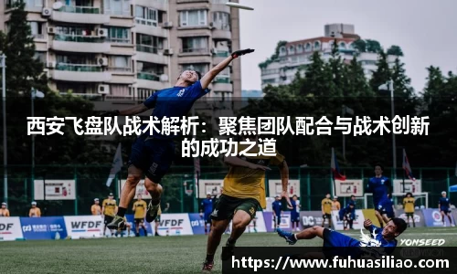 西安飞盘队战术解析：聚焦团队配合与战术创新的成功之道