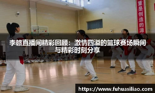 李赣直播间精彩回顾：激情四溢的篮球赛场瞬间与精彩时刻分享