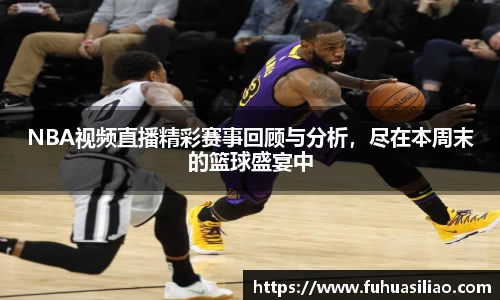 NBA视频直播精彩赛事回顾与分析，尽在本周末的篮球盛宴中
