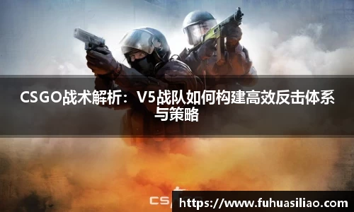 CSGO战术解析：V5战队如何构建高效反击体系与策略