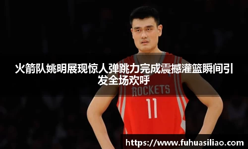 火箭队姚明展现惊人弹跳力完成震撼灌篮瞬间引发全场欢呼