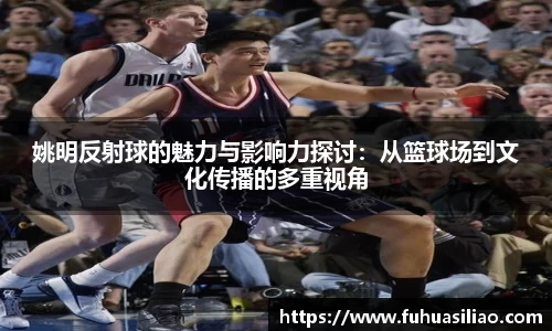 姚明反射球的魅力与影响力探讨：从篮球场到文化传播的多重视角