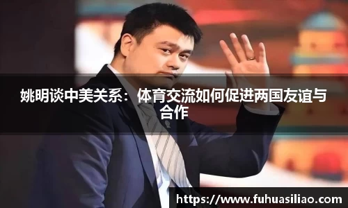 姚明谈中美关系：体育交流如何促进两国友谊与合作
