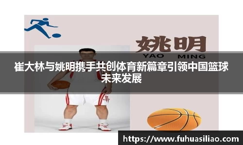 崔大林与姚明携手共创体育新篇章引领中国篮球未来发展