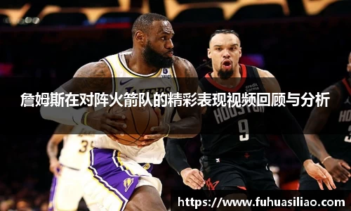 詹姆斯在对阵火箭队的精彩表现视频回顾与分析