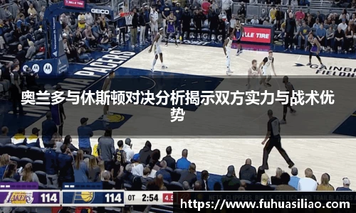 奥兰多与休斯顿对决分析揭示双方实力与战术优势