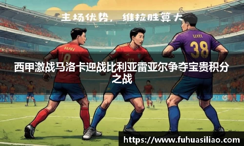 西甲激战马洛卡迎战比利亚雷亚尔争夺宝贵积分之战