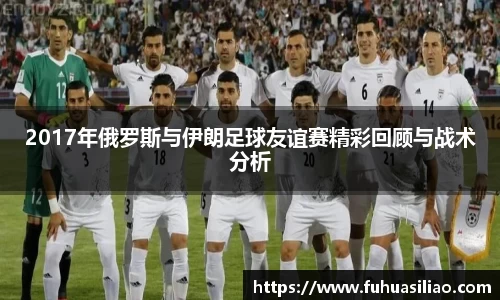 2017年俄罗斯与伊朗足球友谊赛精彩回顾与战术分析