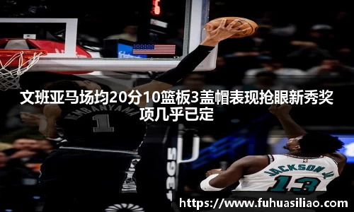 文班亚马场均20分10篮板3盖帽表现抢眼新秀奖项几乎已定