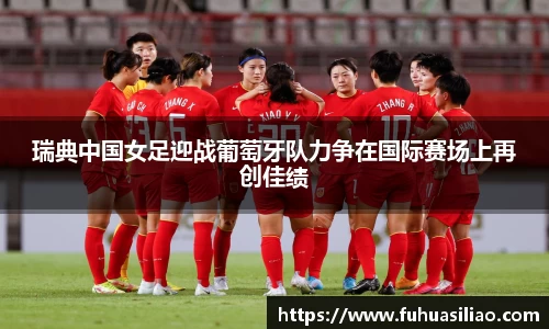 瑞典中国女足迎战葡萄牙队力争在国际赛场上再创佳绩