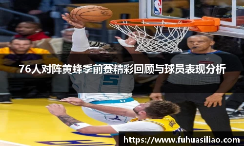 76人对阵黄蜂季前赛精彩回顾与球员表现分析