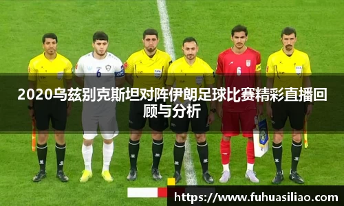 2020乌兹别克斯坦对阵伊朗足球比赛精彩直播回顾与分析