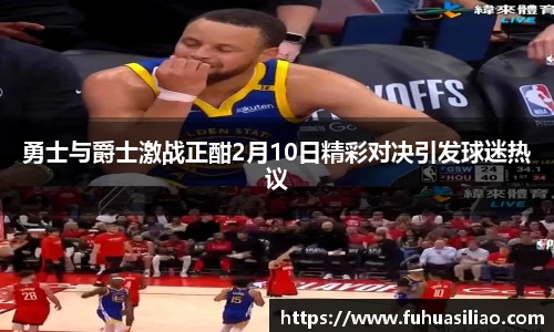 勇士与爵士激战正酣2月10日精彩对决引发球迷热议