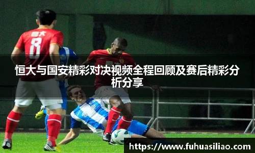 恒大与国安精彩对决视频全程回顾及赛后精彩分析分享