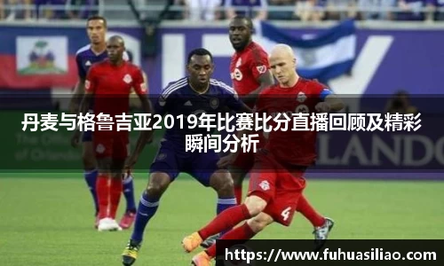 丹麦与格鲁吉亚2019年比赛比分直播回顾及精彩瞬间分析