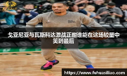戈亚尼亚与瓦斯科达激战正酣谁能在这场较量中笑到最后