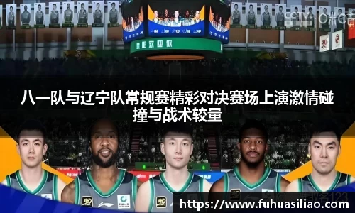 八一队与辽宁队常规赛精彩对决赛场上演激情碰撞与战术较量