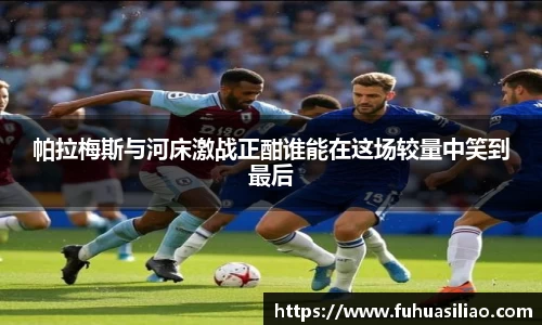 帕拉梅斯与河床激战正酣谁能在这场较量中笑到最后
