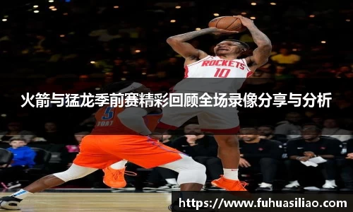 火箭与猛龙季前赛精彩回顾全场录像分享与分析