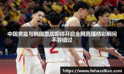 中国男篮与韩国激战即将开启全网直播精彩瞬间不容错过
