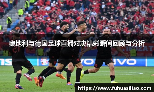 奥地利与德国足球直播对决精彩瞬间回顾与分析