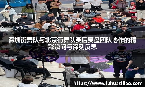 深圳街舞队与北京街舞队赛后复盘团队协作的精彩瞬间与深刻反思