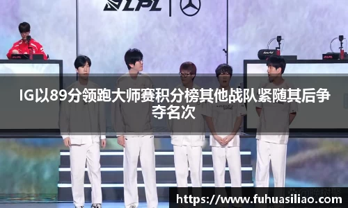 IG以89分领跑大师赛积分榜其他战队紧随其后争夺名次