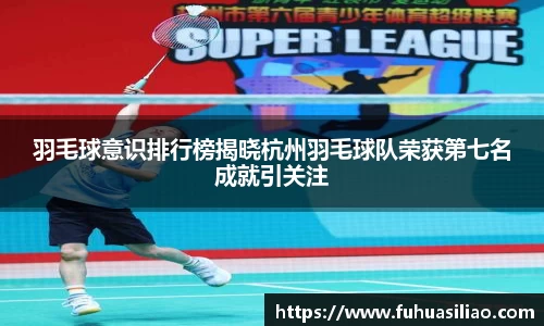 羽毛球意识排行榜揭晓杭州羽毛球队荣获第七名成就引关注